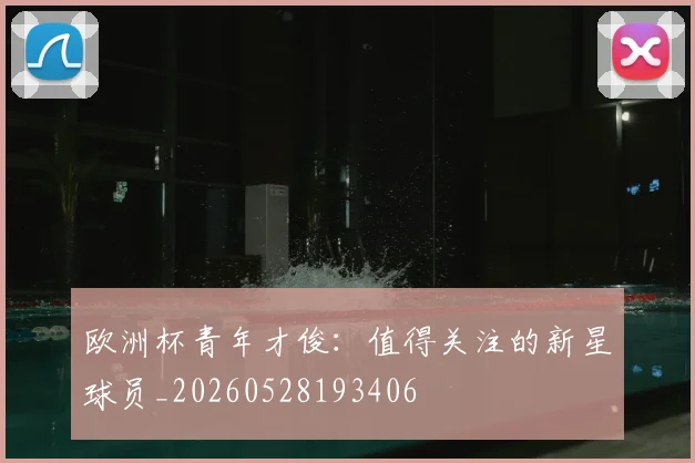 欧洲杯青年才俊:值得关注的新星球员_20260528193406