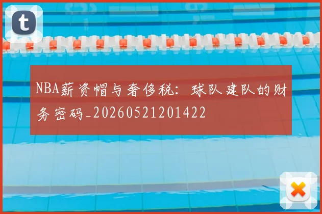 NBA薪资帽与奢侈税：球队建队的财务密码_20260521201422