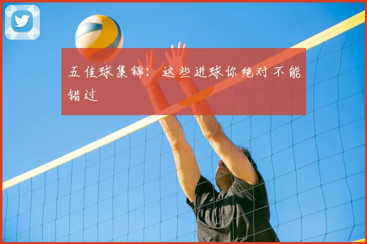 五佳球集锦：这些进球你绝对不能错过