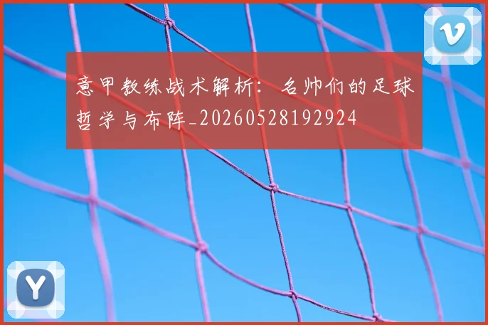 意甲教练战术解析：名帅们的足球哲学与布阵_20260528192924