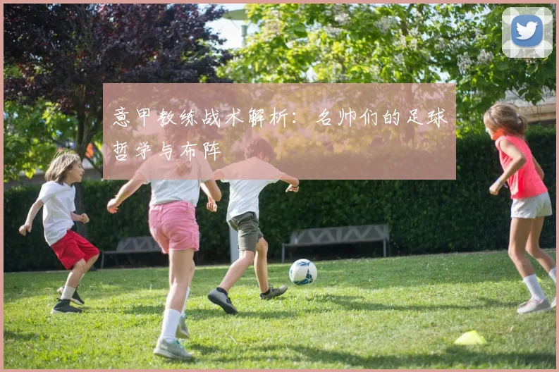 意甲教练战术解析:名帅们的足球哲学与布阵