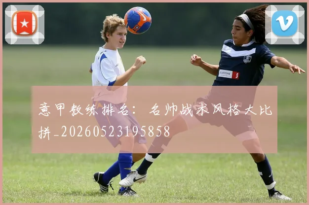 意甲教练排名:名帅战术风格大比拼_20260523195858