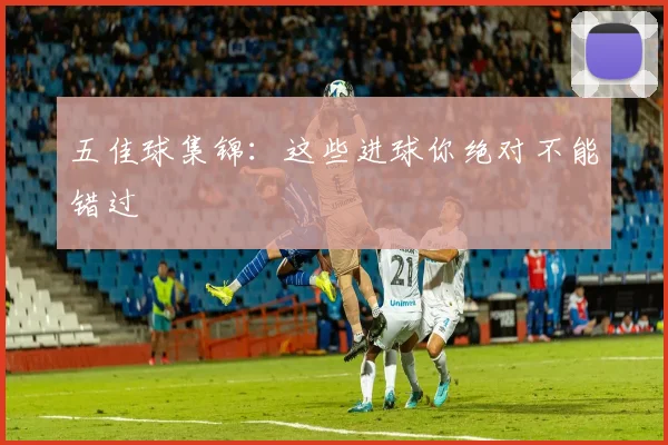 五佳球集锦:这些进球你绝对不能错过