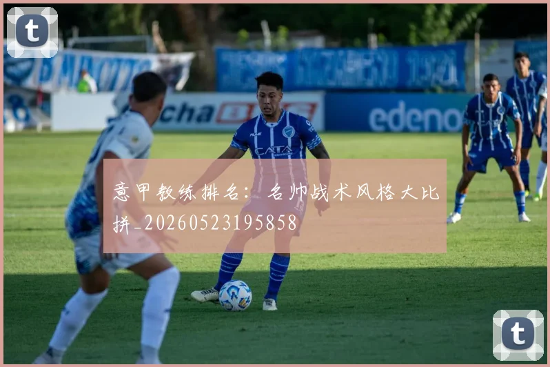 意甲教练排名:名帅战术风格大比拼_20260523195858
