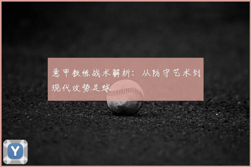 意甲教练战术解析：从防守艺术到现代攻势足球